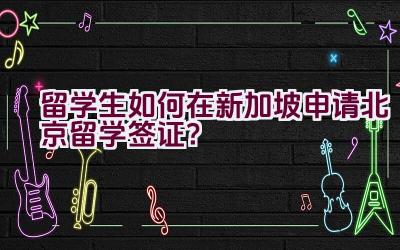 留学生如何在新加坡申请北京留学签证？插图