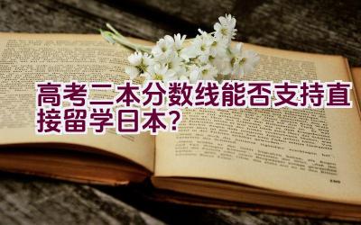 高考二本分数线能否支持直接留学日本？插图