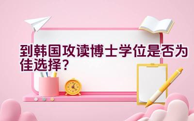 到韩国攻读博士学位是否为佳选择？插图