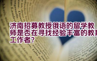 济南招募教授俄语的留学教师是否在寻找经验丰富的教育工作者？插图