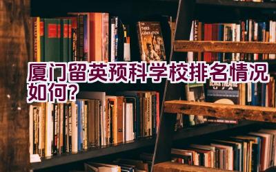 厦门留英预科学校排名情况如何？插图