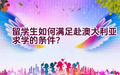 留学生如何满足赴澳大利亚求学的条件？插图