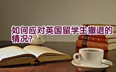 如何应对英国留学生撤退的情况？插图