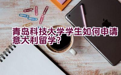 青岛科技大学学生如何申请意大利留学？插图