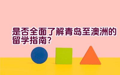 是否全面了解青岛至澳洲的留学指南？插图