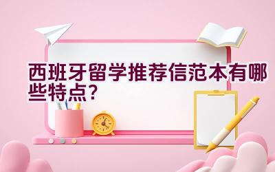 西班牙留学推荐信范本有哪些特点？插图