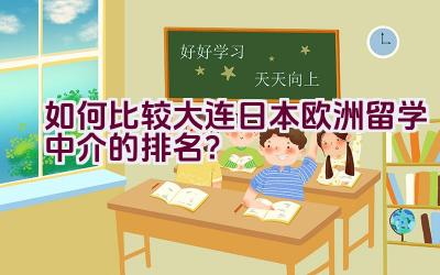 如何比较大连日本欧洲留学中介的排名？插图