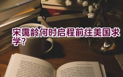 宋霭龄何时启程前往美国求学？插图