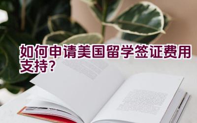 如何申请美国留学签证费用支持？插图