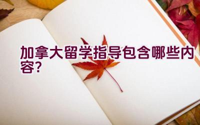 加拿大留学指导包含哪些内容？插图