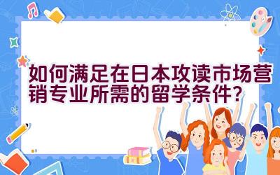 如何满足在日本攻读市场营销专业所需的留学条件？插图