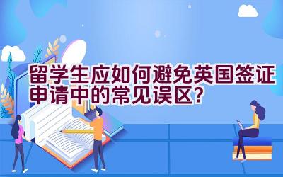 留学生应如何避免英国签证申请中的常见误区？插图