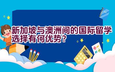 新加坡与澳洲间的国际留学选择有何优势？插图