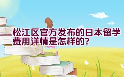 松江区官方发布的日本留学费用详情是怎样的？插图