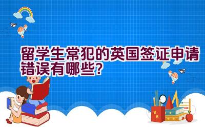 留学生常犯的英国签证申请错误有哪些？插图