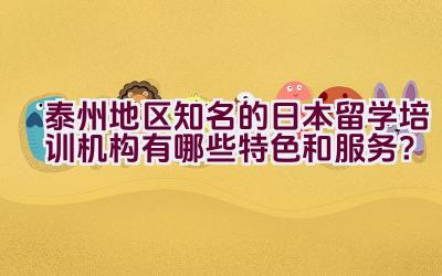 泰州地区知名的日本留学培训机构有哪些特色和服务？插图