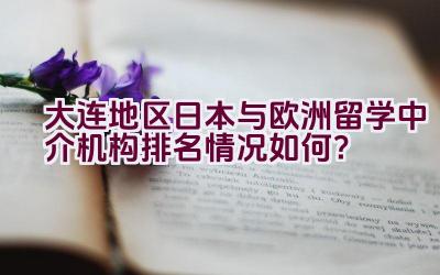 大连地区日本与欧洲留学中介机构排名情况如何？插图