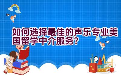 如何选择最佳的声乐专业美国留学中介服务？插图