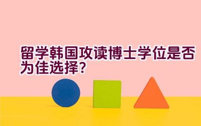 留学韩国攻读博士学位是否为佳选择？插图