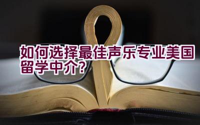 如何选择最佳声乐专业美国留学中介？插图