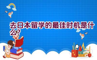 去日本留学的最佳时机是什么？插图