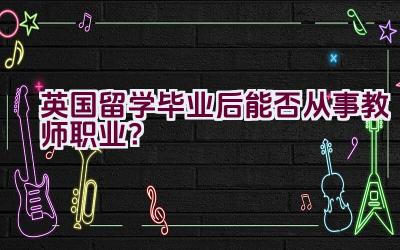 英国留学毕业后能否从事教师职业？插图