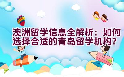 澳洲留学信息全解析：如何选择合适的青岛留学机构？插图