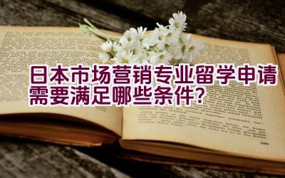 日本市场营销专业留学申请需要满足哪些条件？插图