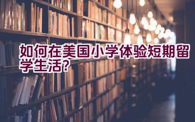 “如何在美国小学体验短期留学生活？”插图