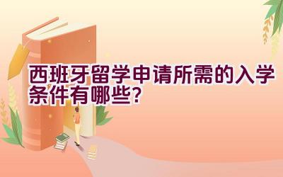 西班牙留学申请所需的入学条件有哪些？插图