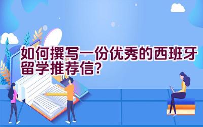 如何撰写一份优秀的西班牙留学推荐信？插图