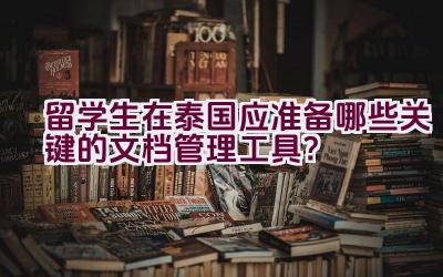 留学生在泰国应准备哪些关键的文档管理工具？插图