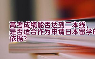 高考成绩能否达到二本线，是否适合作为申请日本留学的依据？插图