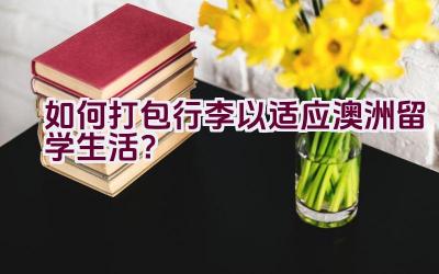 “如何打包行李以适应澳洲留学生活？”插图