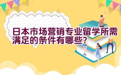 日本市场营销专业留学所需满足的条件有哪些？插图