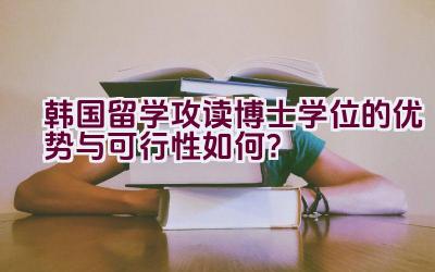 韩国留学攻读博士学位的优势与可行性如何？插图