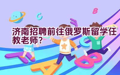 济南招聘前往俄罗斯留学任教老师？插图