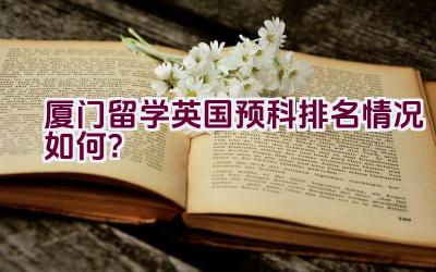 厦门留学英国预科排名情况如何？插图