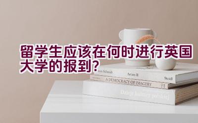 留学生应该在何时进行英国大学的报到？插图