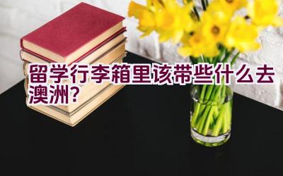 留学行李箱里该带些什么去澳洲？插图