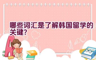 “哪些词汇是了解韩国留学的关键？”插图