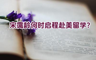 宋霭龄何时启程赴美留学？插图