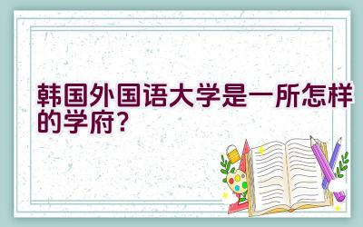 韩国外国语大学是一所怎样的学府？插图