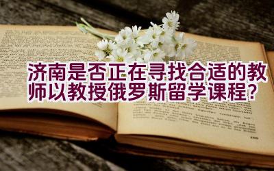 济南是否正在寻找合适的教师以教授俄罗斯留学课程？插图