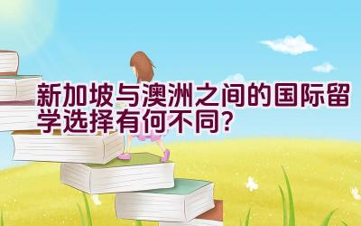 新加坡与澳洲之间的国际留学选择有何不同？插图