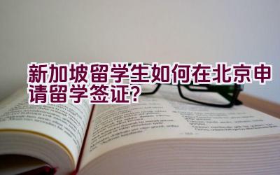 新加坡留学生如何在北京申请留学签证？插图