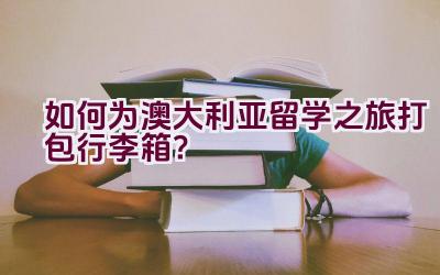 “如何为澳大利亚留学之旅打包行李箱？”插图