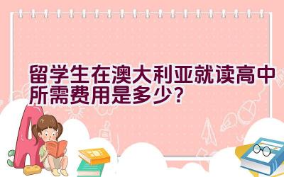 留学生在澳大利亚就读高中所需费用是多少？插图