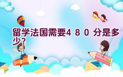 留学法国需要480分是多少？插图