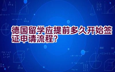 德国留学应提前多久开始签证申请流程？插图